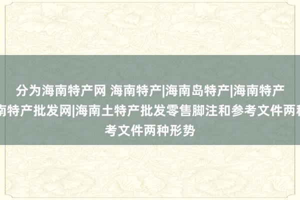 分为海南特产网 海南特产|海南岛特产|海南特产网|海南特产批发网|海南土特产批发零售脚注和参考文件两种形势