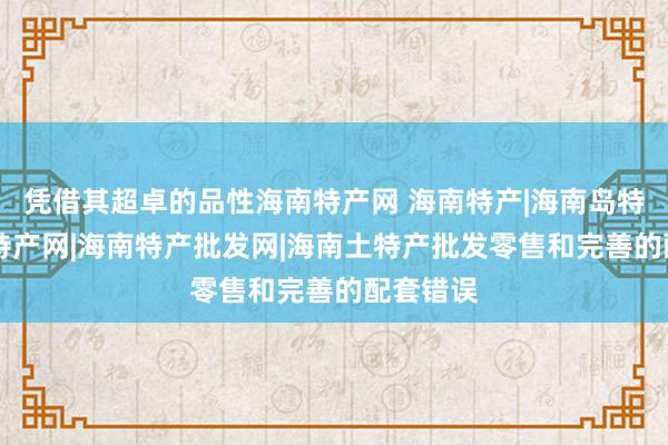 凭借其超卓的品性海南特产网 海南特产|海南岛特产|海南特产网|海南特产批发网|海南土特产批发零售和完善的配套错误
