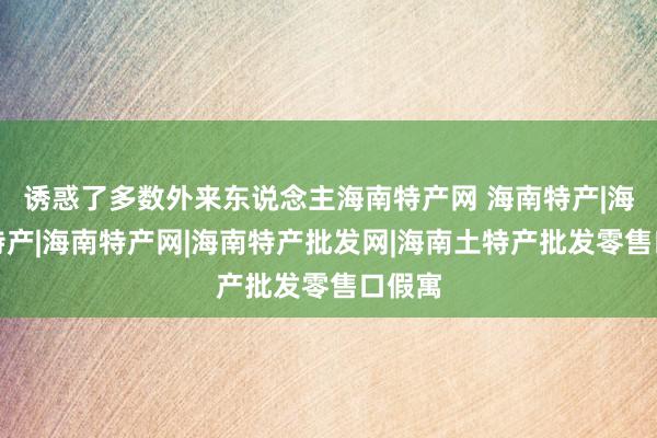 诱惑了多数外来东说念主海南特产网 海南特产|海南岛特产|海南特产网|海南特产批发网|海南土特产批发零售口假寓