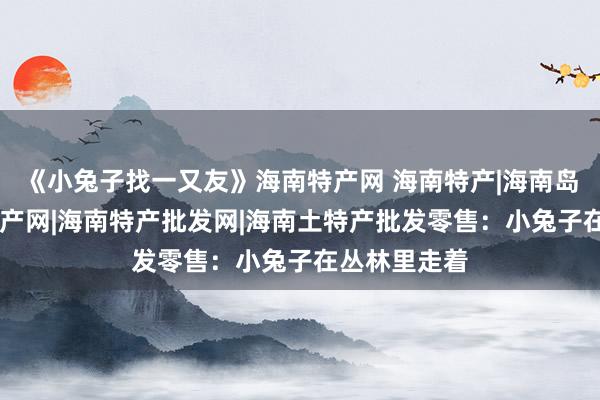 《小兔子找一又友》海南特产网 海南特产|海南岛特产|海南特产网|海南特产批发网|海南土特产批发零售：小兔子在丛林里走着
