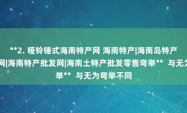 **2. 哑铃锤式海南特产网 海南特产|海南岛特产|海南特产网|海南特产批发网|海南土特产批发零售弯举**  与无为弯举不同