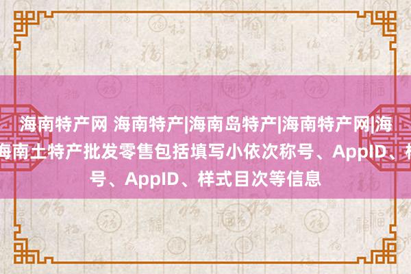 海南特产网 海南特产|海南岛特产|海南特产网|海南特产批发网|海南土特产批发零售包括填写小依次称号、AppID、样式目次等信息