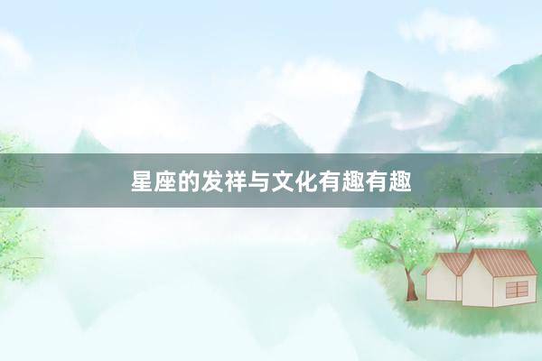 星座的发祥与文化有趣有趣
