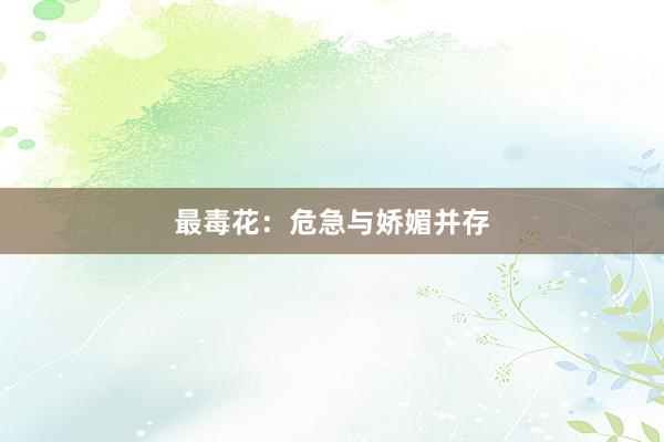 最毒花:危急与娇媚并存