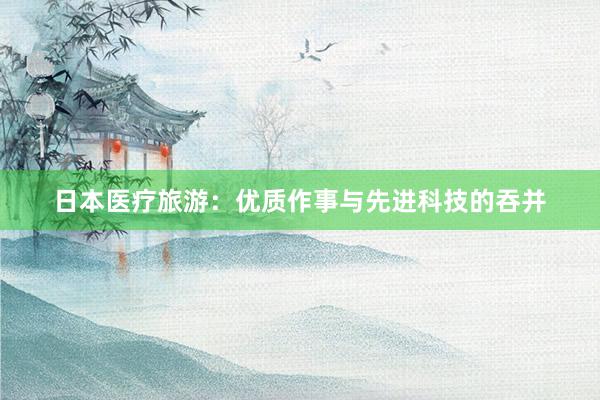 日本医疗旅游：优质作事与先进科技的吞并
