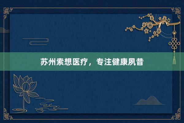苏州索想医疗，专注健康夙昔